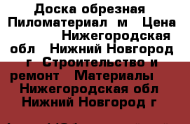 Доска обрезная  Пиломатериал 6м › Цена ­ 1 000 - Нижегородская обл., Нижний Новгород г. Строительство и ремонт » Материалы   . Нижегородская обл.,Нижний Новгород г.